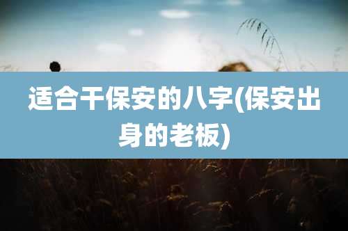 适合干保安的八字(保安出身的老板)