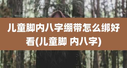儿童脚内八字绷带怎么绑好看(儿童脚 内八字)