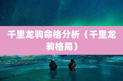 千里龙驹命格分析（千里龙驹格局）