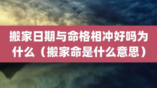 搬家日期与命格相冲好吗为什么（搬家命是什么意思）