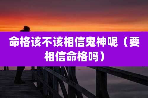 命格该不该相信鬼神呢(要相信命格吗)
