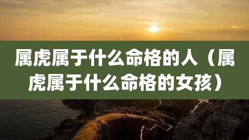 属虎属于什么命格的人（属虎属于什么命格的女孩）