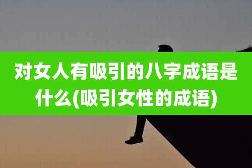 对女人有吸引的八字成语是什么(吸引女性的成语)