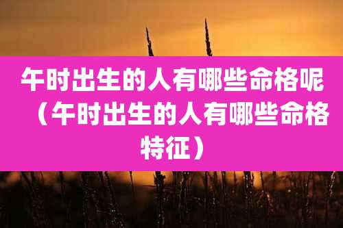 午时出生的人有哪些命格呢（午时出生的人有哪些命格特征）