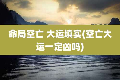 命局空亡 大运填实(空亡大运一定凶吗)