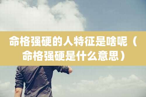 命格强硬的人特征是啥呢（命格强硬是什么意思）