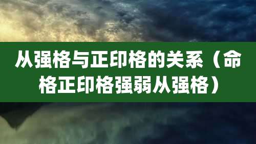 从强格与正印格的关系（命格正印格强弱从强格）