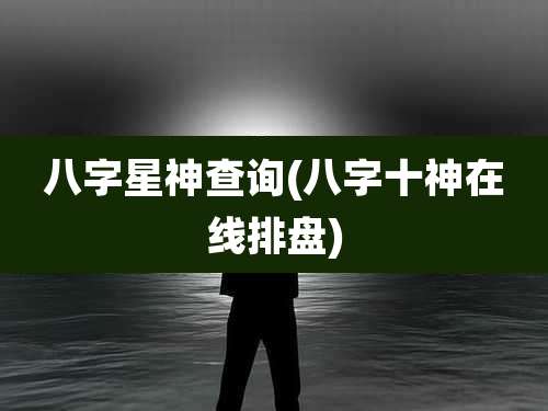八字星神查询(八字十神在线排盘)