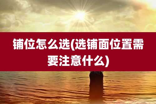 铺位怎么选(选铺面位置需要注意什么)