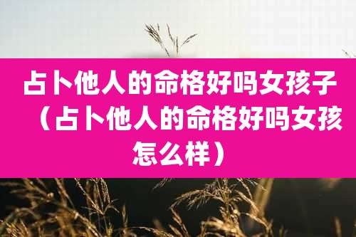 占卜他人的命格好吗女孩子（占卜他人的命格好吗女孩怎么样）