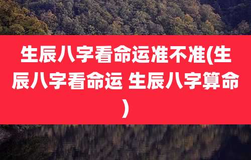 生辰八字看命运准不准(生辰八字看命运 生辰八字算命)