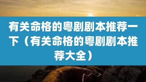 有关命格的粤剧剧本推荐一下（有关命格的粤剧剧本推荐大全）