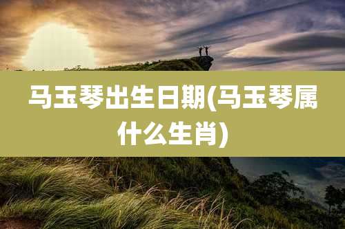 马玉琴出生日期(马玉琴属什么生肖)