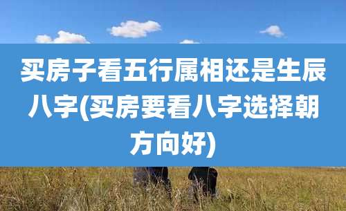 买房子看五行属相还是生辰八字(买房要看八字选择朝方向好)