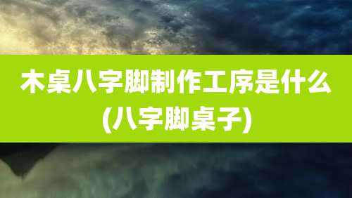 木桌八字脚制作工序是什么(八字脚桌子)