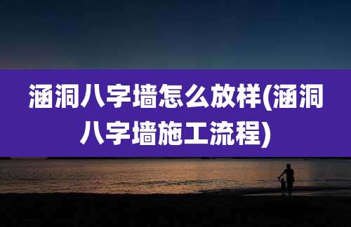 涵洞八字墙怎么放样(涵洞八字墙施工流程)