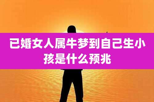 已婚女人属牛梦到自己生小孩是什么预兆