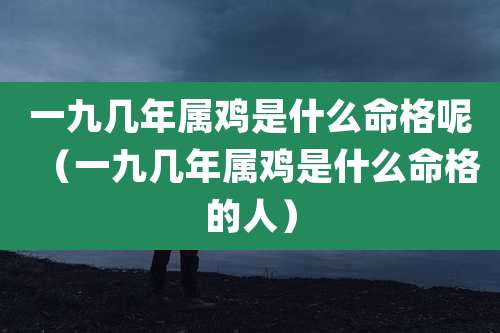 一九几年属鸡是什么命格呢（一九几年属鸡是什么命格的人）