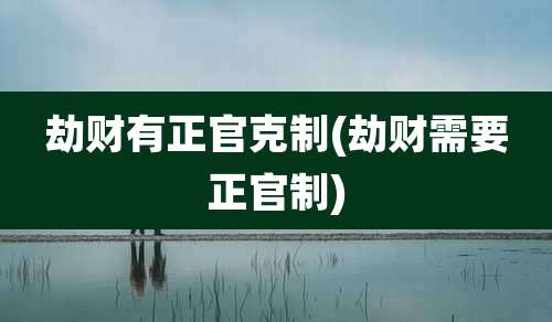 劫财有正官克制(劫财需要正官制)