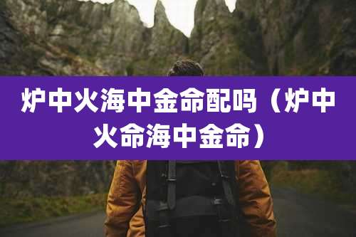 炉中火海中金命配吗（炉中火命海中金命）