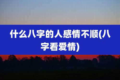 什么八字的人感情不顺(八字看爱情)