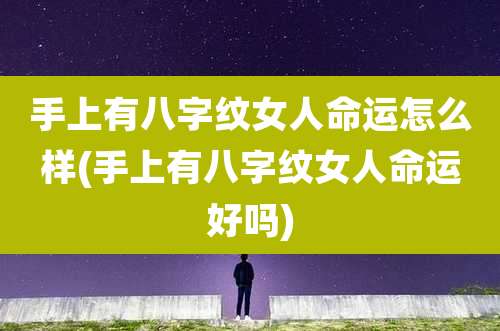 手上有八字纹女人命运怎么样(手上有八字纹女人命运好吗)