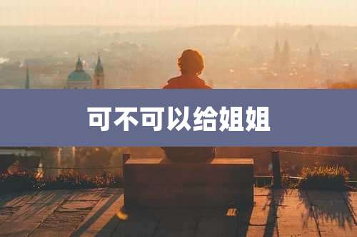 可不可以给姐姐