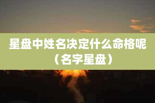 星盘中姓名决定什么命格呢（名字星盘）
