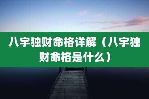 八字独财命格详解（八字独财命格是什么）