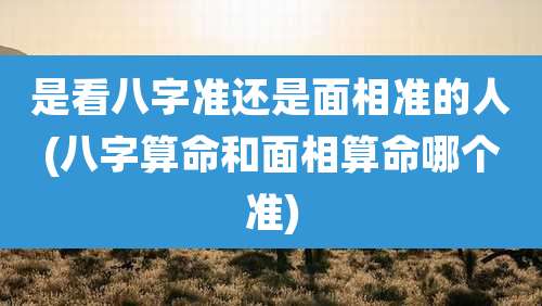 是看八字准还是面相准的人(八字算命和面相算命哪个准)
