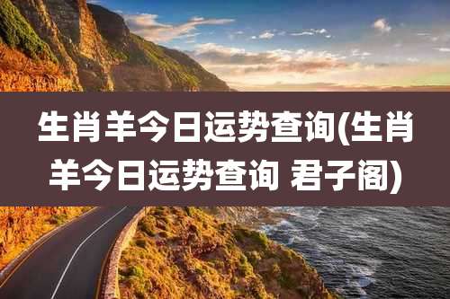 生肖羊今日运势查询(生肖羊今日运势查询 君子阁)