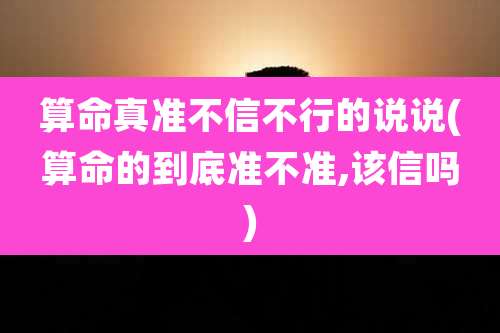 算命真准不信不行的说说(算命的到底准不准,该信吗)