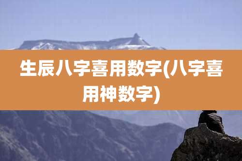 生辰八字喜用数字(八字喜用神数字)