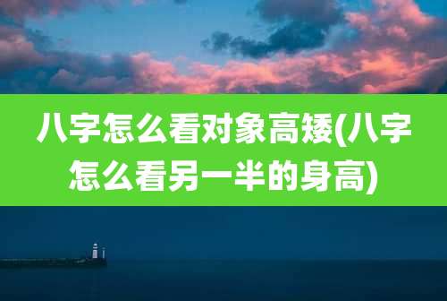 八字怎么看对象高矮(八字怎么看另一半的身高)