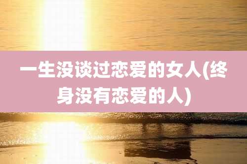 一生没谈过恋爱的女人(终身没有恋爱的人)