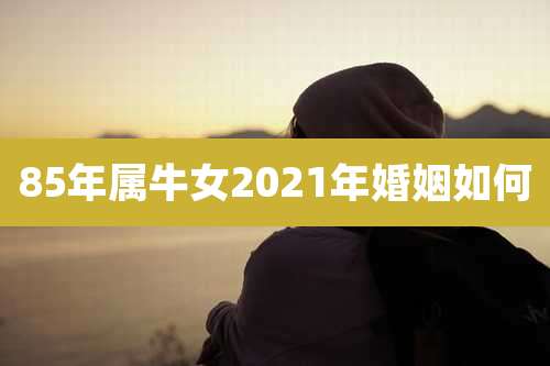 85年属牛女2021年婚姻如何