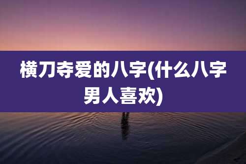 横刀夺爱的八字(什么八字男人喜欢)