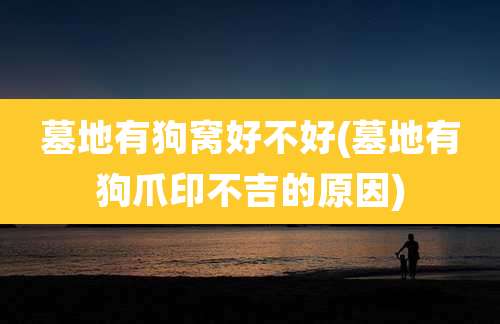 墓地有狗窝好不好(墓地有狗爪印不吉的原因)