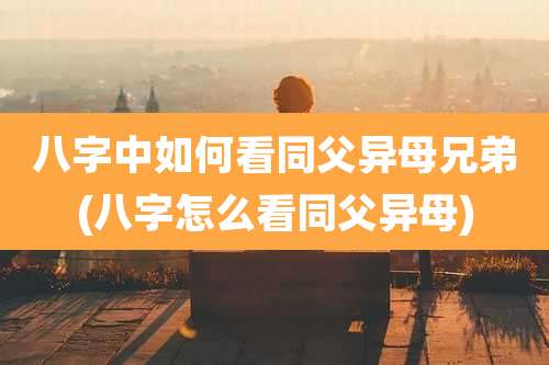 八字中如何看同父异母兄弟(八字怎么看同父异母)