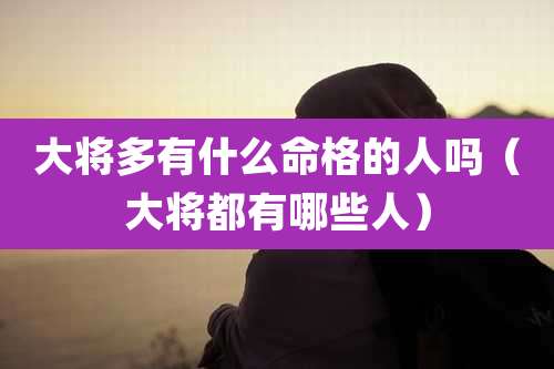 大将多有什么命格的人吗（大将都有哪些人）
