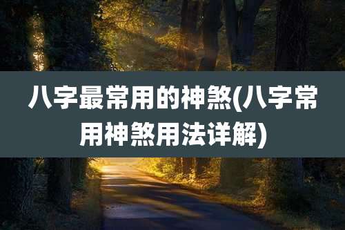 八字最常用的神煞(八字常用神煞用法详解)