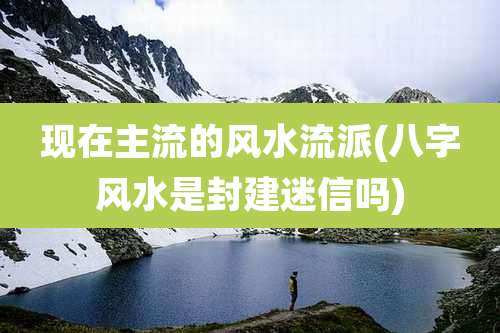 现在主流的风水流派(八字风水是封建迷信吗)