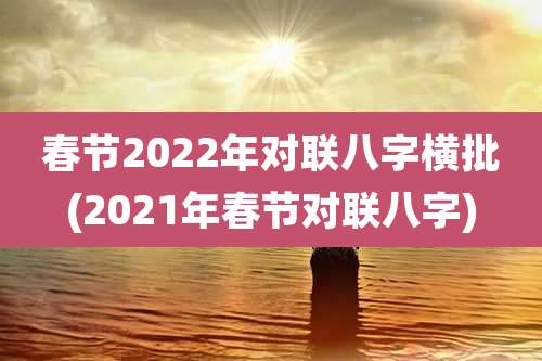 春节2022年对联八字横批(2021年春节对联八字)
