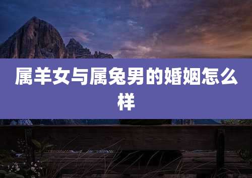 属羊女与属兔男的婚姻怎么样