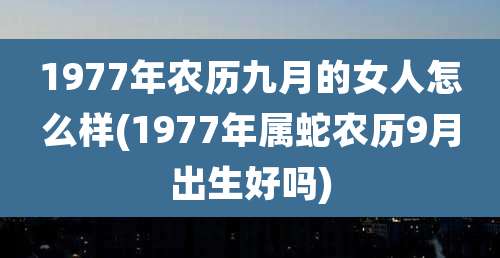 1977年农历九月的女人怎么样(1977年属蛇农历9月出生好吗)