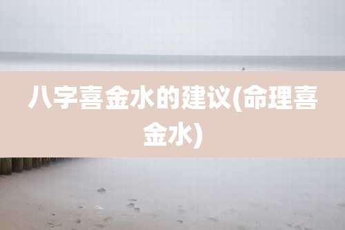 八字喜金水的建议(命理喜金水)