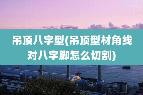 吊顶八字型(吊顶型材角线对八字脚怎么切割)