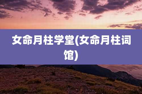 女命月柱学堂(女命月柱词馆)