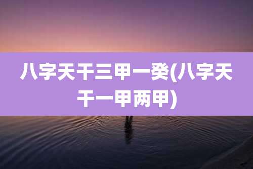 八字天干三甲一癸(八字天干一甲两甲)