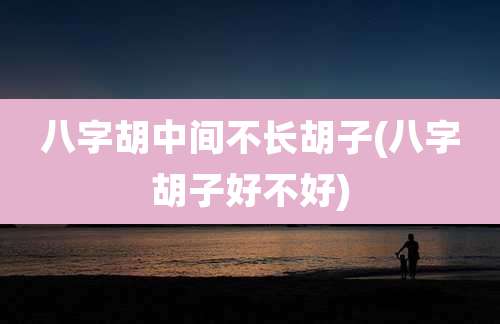 八字胡中间不长胡子(八字胡子好不好)